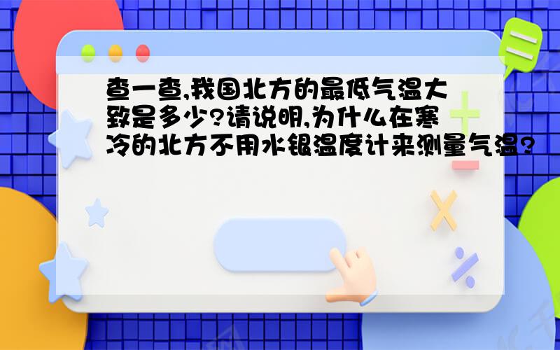 查一查,我国北方的最低气温大致是多少?请说明,为什么在寒冷的北方不用水银温度计来测量气温?