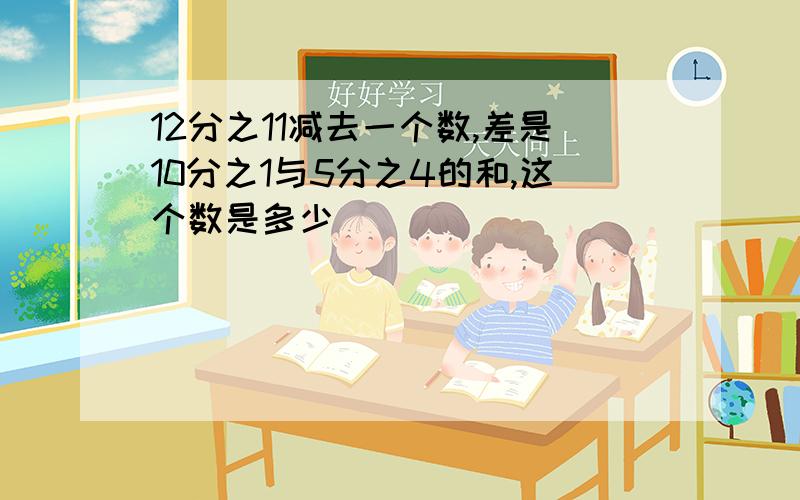 12分之11减去一个数,差是10分之1与5分之4的和,这个数是多少