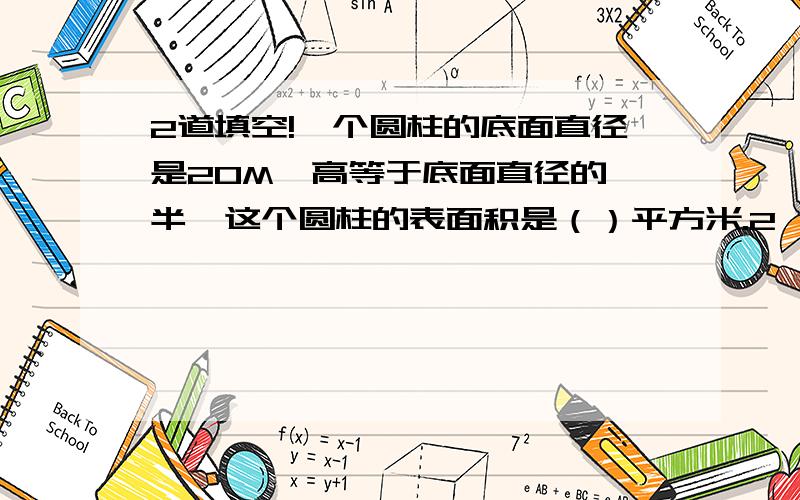 2道填空!一个圆柱的底面直径是20M,高等于底面直径的一半,这个圆柱的表面积是（）平方米.2、一个圆柱的高是4cm,侧面积是125.6平方里米.这个圆柱的底面半径是（）cm,表面积是（）平方厘米,