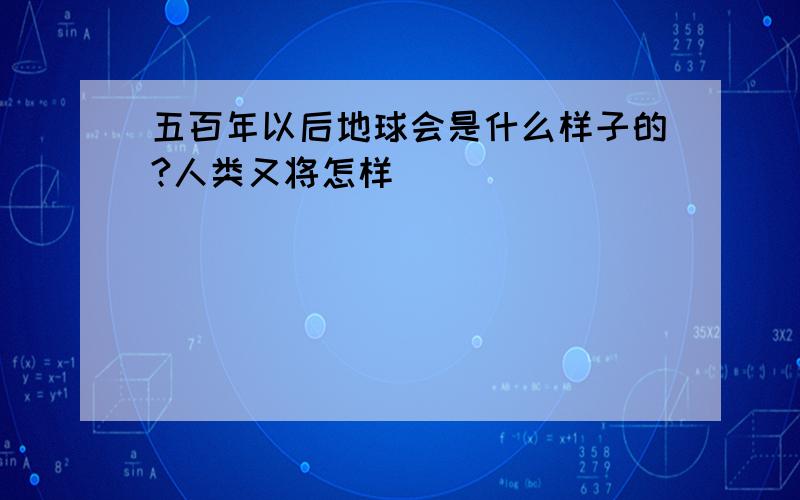 五百年以后地球会是什么样子的?人类又将怎样