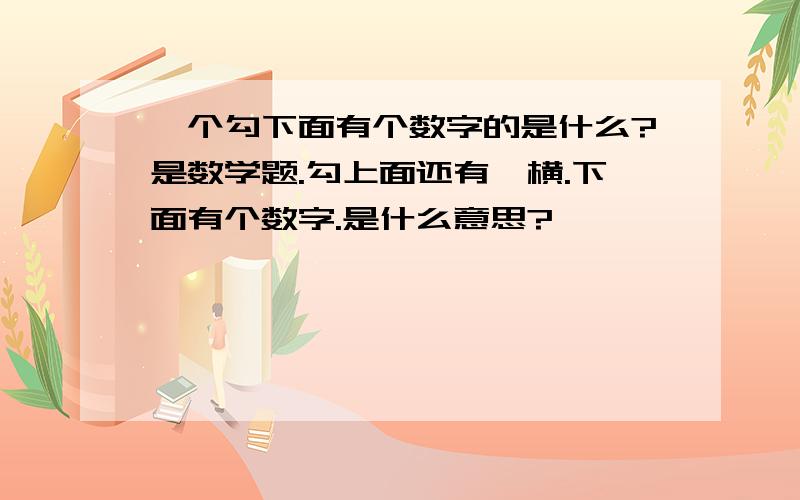 一个勾下面有个数字的是什么?是数学题.勾上面还有一横.下面有个数字.是什么意思?