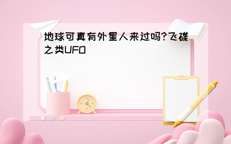 地球可真有外星人来过吗?飞碟之类UFO