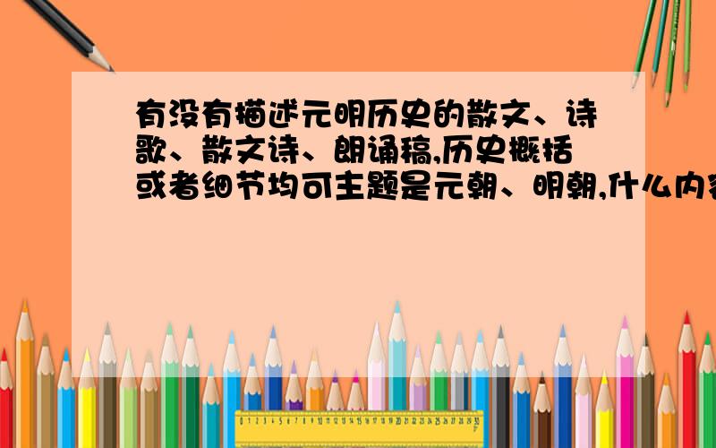 有没有描述元明历史的散文、诗歌、散文诗、朗诵稿,历史概括或者细节均可主题是元朝、明朝,什么内容都可以,什么历史、文化、经济、政治都可以,关键是要那种诗歌或者散文形式的体裁.