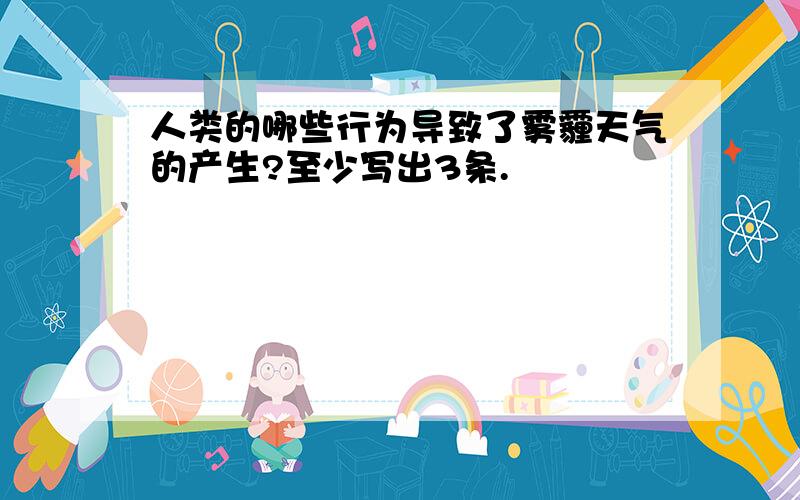 人类的哪些行为导致了雾霾天气的产生?至少写出3条.