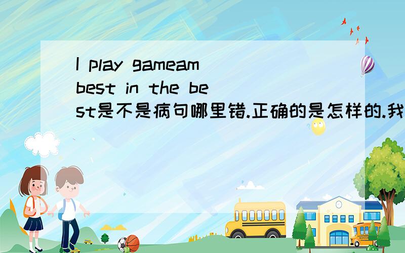 I play gameam best in the best是不是病句哪里错.正确的是怎样的.我玩游戏 ( 如果能用best表示的话就用best 最好的 ) - 电影里都听到是 best in best