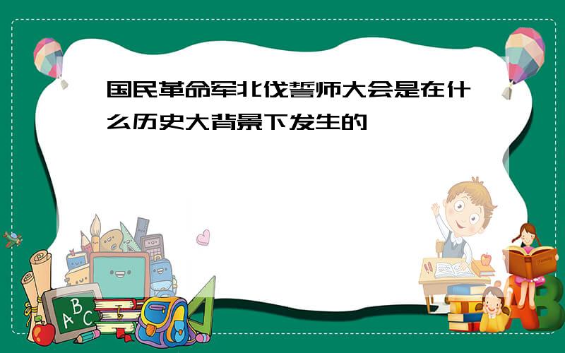 国民革命军北伐誓师大会是在什么历史大背景下发生的