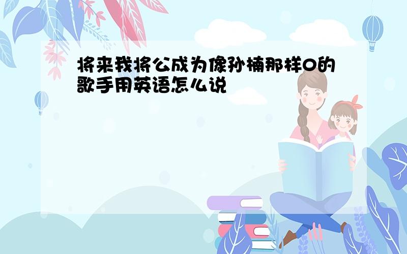 将来我将公成为像孙楠那样0的歌手用英语怎么说