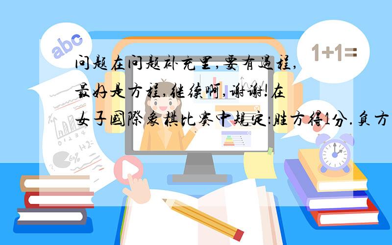 问题在问题补充里,要有过程,最好是方程,继续啊,谢谢!在女子国际象棋比赛中规定：胜方得1分.负方得0分.和棋得0.5分.一次女子国际象棋比赛中,我国女子国际象棋大师谢军在第11盘结束后未负