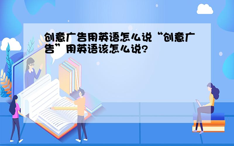 创意广告用英语怎么说“创意广告”用英语该怎么说?