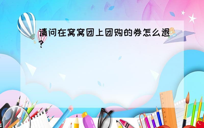 请问在窝窝团上团购的券怎么退?