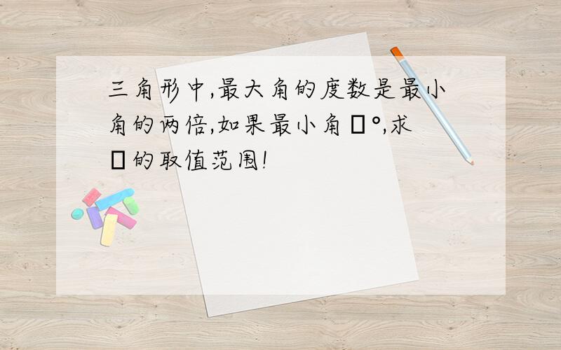 三角形中,最大角的度数是最小角的两倍,如果最小角α°,求α的取值范围!