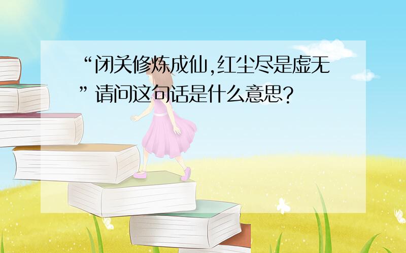 “闭关修炼成仙,红尘尽是虚无”请问这句话是什么意思?