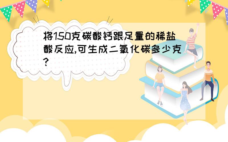 将150克碳酸钙跟足量的稀盐酸反应,可生成二氧化碳多少克?