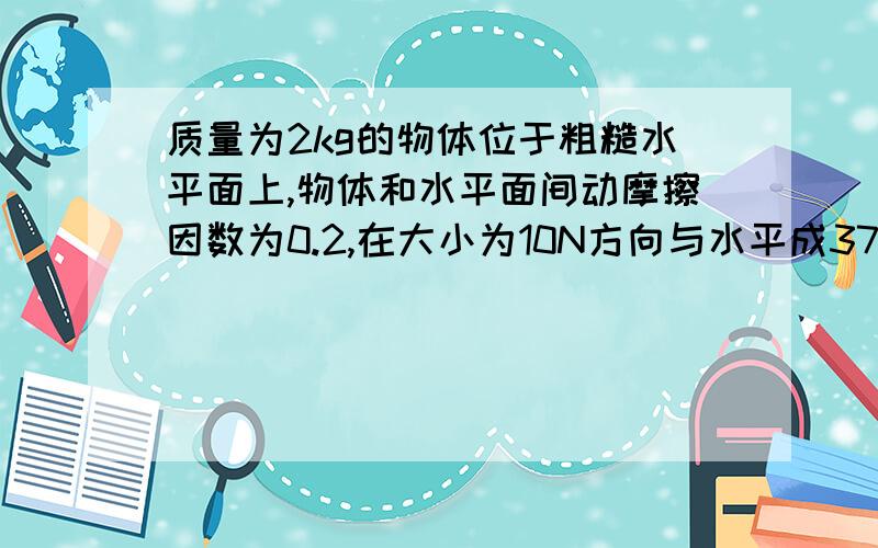 质量为2kg的物体位于粗糙水平面上,物体和水平面间动摩擦因数为0.2,在大小为10N方向与水平成37°角的斜向下的推力F的作业下静止开始运动 （1）物体从静止开始运动4m过程中,所受各个力做的