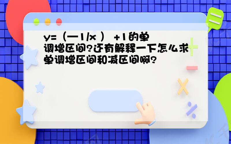 y=（—1/x ） +1的单调增区间?还有解释一下怎么求单调增区间和减区间啊?