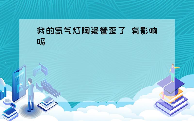 我的氙气灯陶瓷管歪了 有影响吗