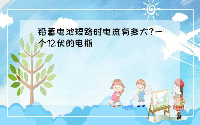 铅蓄电池短路时电流有多大?一个12伏的电瓶