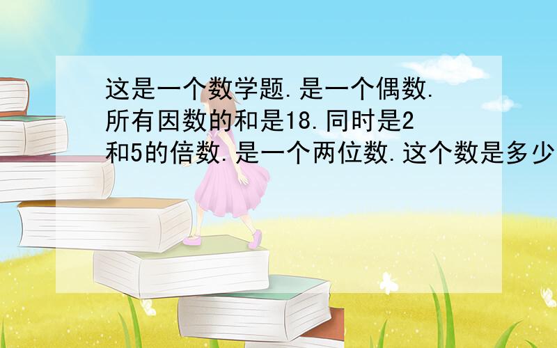 这是一个数学题.是一个偶数.所有因数的和是18.同时是2和5的倍数.是一个两位数.这个数是多少?