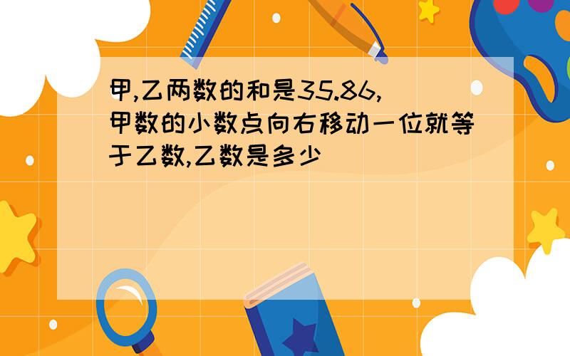 甲,乙两数的和是35.86,甲数的小数点向右移动一位就等于乙数,乙数是多少