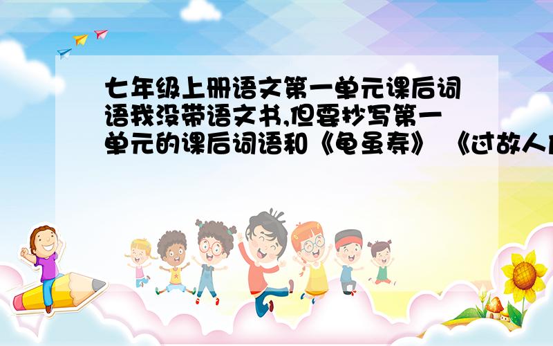 七年级上册语文第一单元课后词语我没带语文书,但要抄写第一单元的课后词语和《龟虽寿》 《过故人庄》跪求啊