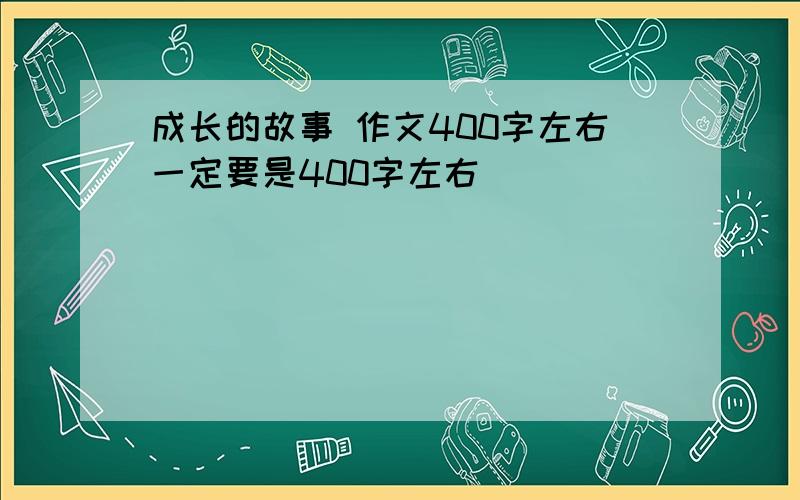 成长的故事 作文400字左右一定要是400字左右