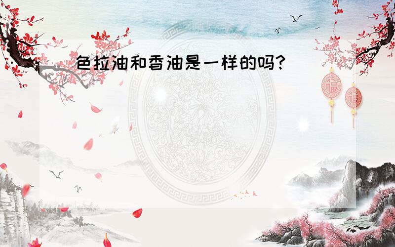 色拉油和香油是一样的吗?