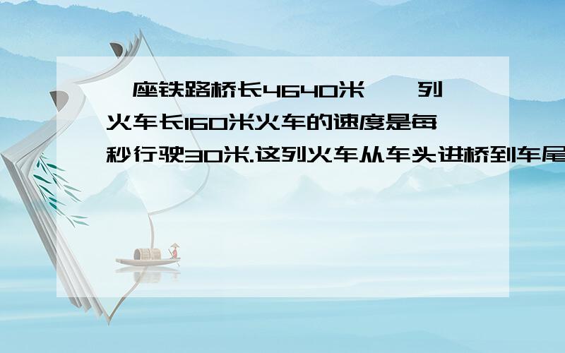 一座铁路桥长4640米,一列火车长160米火车的速度是每秒行驶30米.这列火车从车头进桥到车尾出桥要用多长时间?