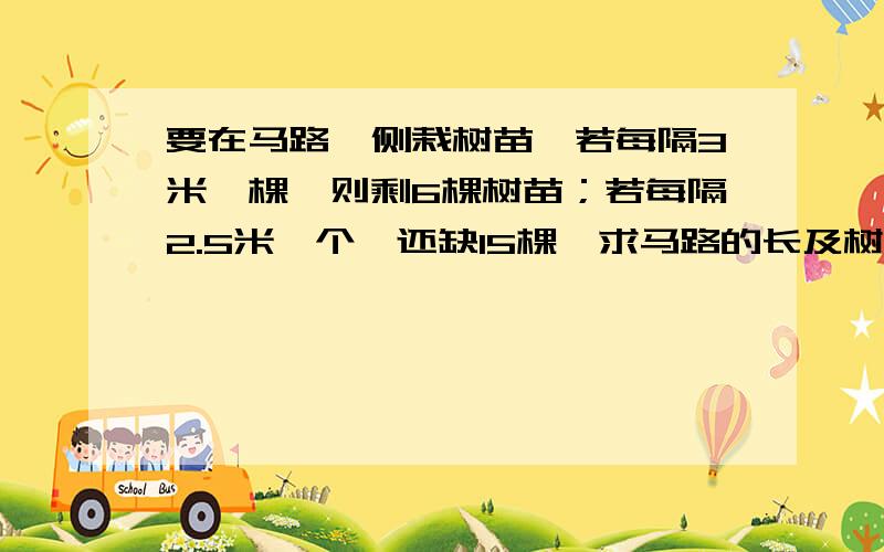 要在马路一侧栽树苗,若每隔3米一棵,则剩6棵树苗；若每隔2.5米一个,还缺15棵,求马路的长及树苗的棵树?有没有错误