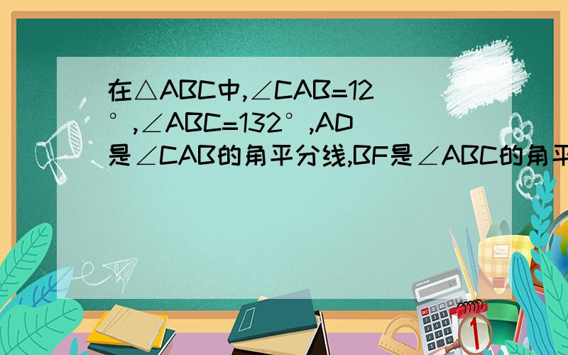 在△ABC中,∠CAB=12°,∠ABC=132°,AD是∠CAB的角平分线,BF是∠ABC的角平分线,BF与AD交于点E,求BF和AD的关系.（图自己可以画出来）老大，要的是数量关系