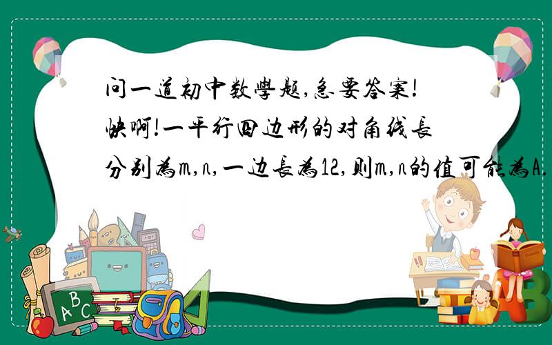 问一道初中数学题,急要答案!快啊!一平行四边形的对角线长分别为m,n,一边长为12,则m,n的值可能为A.810  B.1612  C.1648  D.4622说一下为什么啊,拜托,答出来给十分积分,快啊