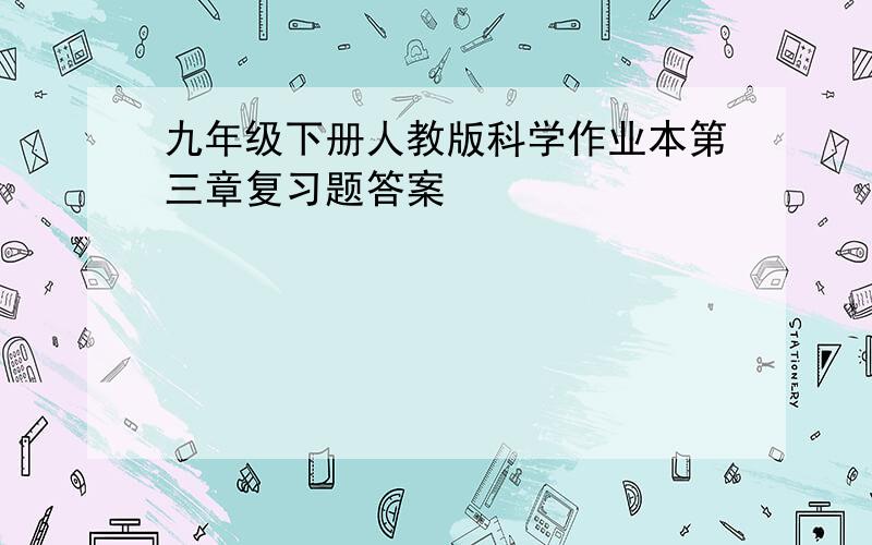 九年级下册人教版科学作业本第三章复习题答案