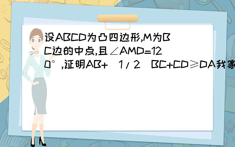 设ABCD为凸四边形,M为BC边的中点,且∠AMD=120°,证明AB+(1/2)BC+CD≥DA我家教,