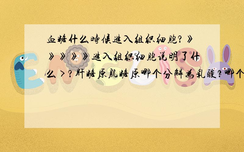 血糖什么时候进入组织细胞?》》》》》进入组织细胞说明了什么>?肝糖原肌糖原哪个分解为乳酸?哪个分解为葡萄糖?