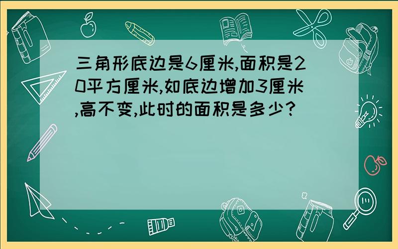 三角形底边是6厘米,面积是20平方厘米,如底边增加3厘米,高不变,此时的面积是多少?