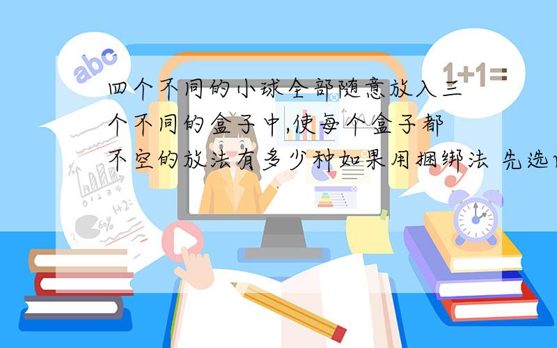 四个不同的小球全部随意放入三个不同的盒子中,使每个盒子都不空的放法有多少种如果用捆绑法 先选两个出来 再排序 那就是C4（2）*A3（3） 可是如果先放三个 再放一个 即A4（3）*3 到底是