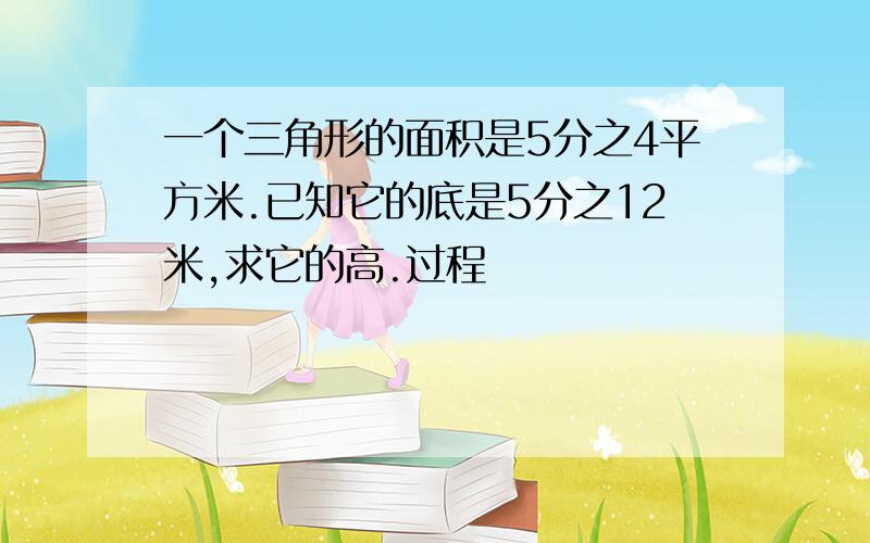 一个三角形的面积是5分之4平方米.已知它的底是5分之12米,求它的高.过程