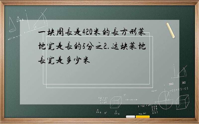 一块周长是420米的长方形菜地宽是长的5分之2.这块菜地长宽是多少米