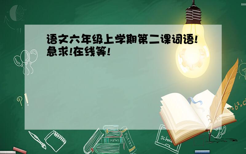 语文六年级上学期第二课词语!急求!在线等!