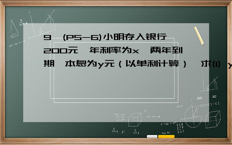 9、(P5-6)小明存入银行200元,年利率为x,两年到期,本息为y元（以单利计算）,求(1) y与x之间的函数关系式?（2） 若年利率为2.25%,求本息?(3) 若利息税率为20%,小明实际到期利息?