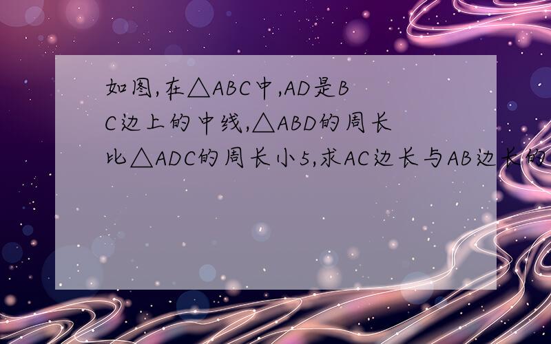 如图,在△ABC中,AD是BC边上的中线,△ABD的周长比△ADC的周长小5,求AC边长与AB边长的差.