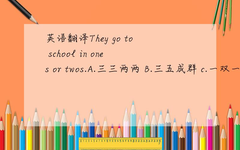 英语翻译They go to school in ones or twos.A.三三两两 B.三五成群 c.一双一对