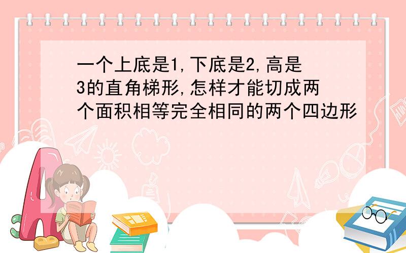 一个上底是1,下底是2,高是3的直角梯形,怎样才能切成两个面积相等完全相同的两个四边形