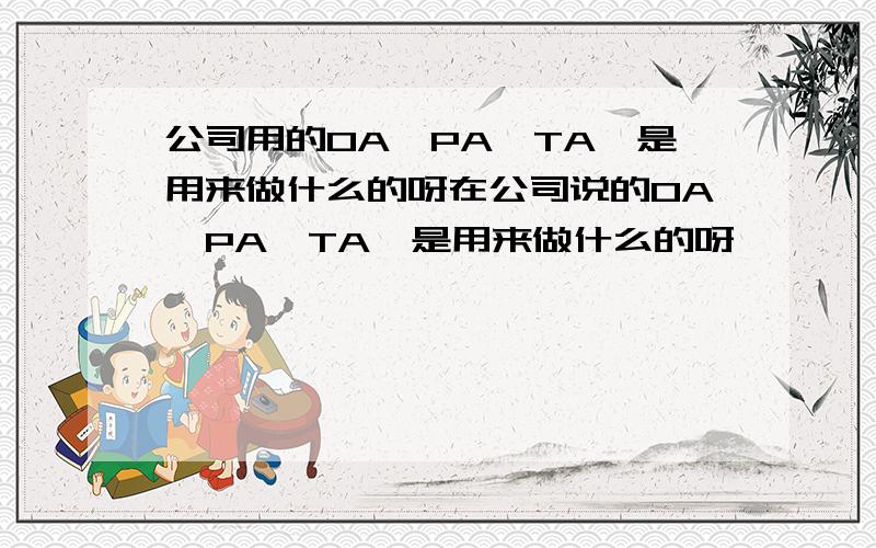 公司用的OA,PA,TA,是用来做什么的呀在公司说的OA,PA,TA,是用来做什么的呀