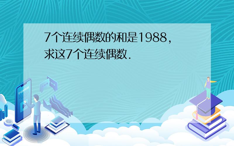 7个连续偶数的和是1988,求这7个连续偶数.