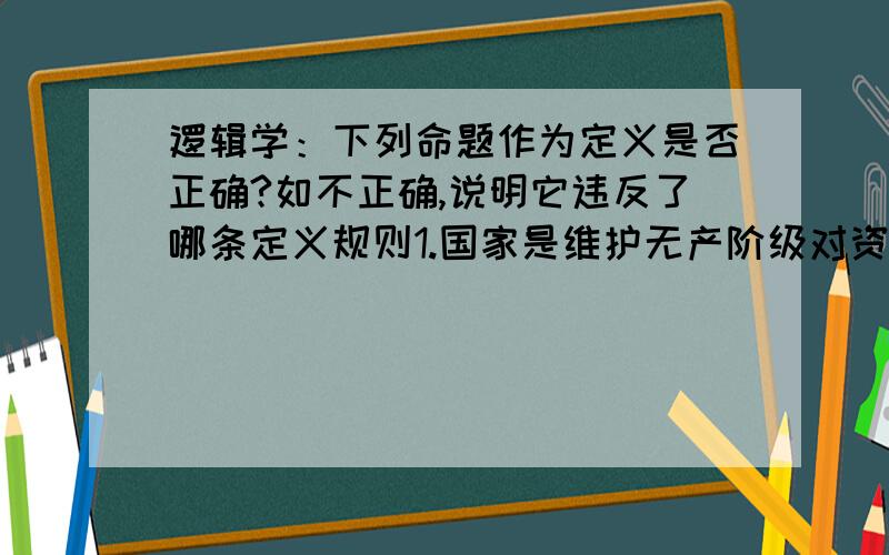 逻辑学：下列命题作为定义是否正确?如不正确,说明它违反了哪条定义规则1.国家是维护无产阶级对资产阶级的统治工具2.书是供人阅读的印刷品