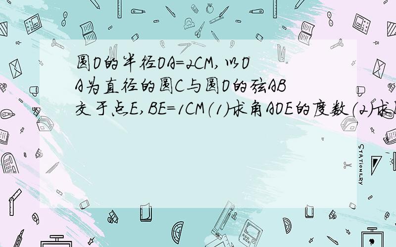 圆O的半径OA=2CM,以OA为直径的圆C与圆O的弦AB交于点E,BE=1CM（1）求角AOE的度数（2）求圆心O到AB的距离