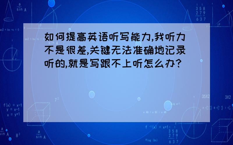 如何提高英语听写能力,我听力不是很差,关键无法准确地记录听的,就是写跟不上听怎么办?