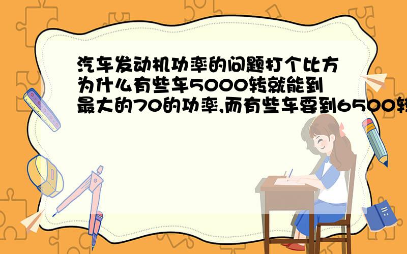 汽车发动机功率的问题打个比方为什么有些车5000转就能到最大的70的功率,而有些车要到6500转才能到最大的70的功率.不讨论扭矩的问题,这个很了解.越低的转速就能到越高的功率好,还是越高