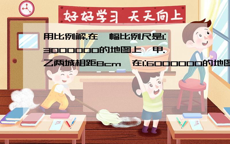 用比例解.在一幅比例尺是1:3000000的地图上,甲.乙两城相距8cm,在1:6000000的地图上,相距多少cm千万要用比例解.