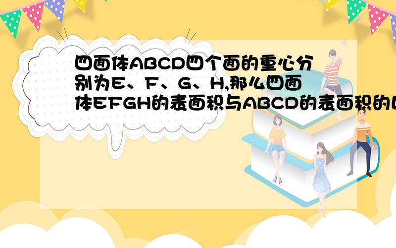 四面体ABCD四个面的重心分别为E、F、G、H,那么四面体EFGH的表面积与ABCD的表面积的比值是多少?四面体是三棱锥